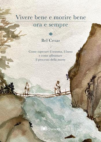 Vivere bene e morire bene ora e sempre. Come superare il trauma del lutto e come affrontare il processo della morte - Bel Cesar - Libro GWMAX 2024 | Libraccio.it