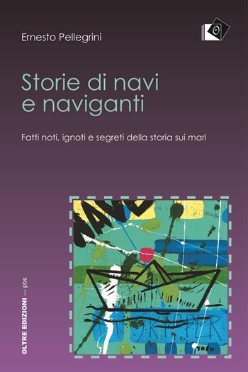 Storie di navi e naviganti. Fatti noti, ignoti e segreti della storia sui mari - Ernesto Pellegrini - Libro Oltre Edizioni 2017 | Libraccio.it