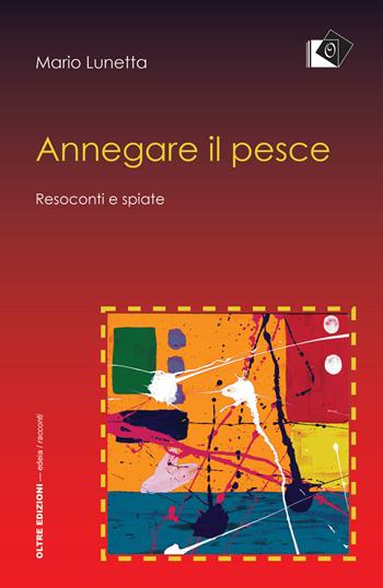 Annegare il pesce - Mario Lunetta - Libro Oltre Edizioni 2017, Edeia | Libraccio.it