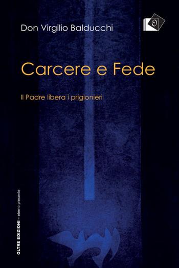 Carcere e fede. Il padre libera i prigionieri - Virgilio Balducchi - Libro Oltre Edizioni 2018, Eterno presente | Libraccio.it