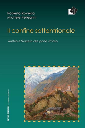 Il confine settentrionale. Austria e Svizzera alle porte d'Italia - Roberto Roveda, Michele Pellegrini - Libro Oltre Edizioni 2018, Passato prossimo | Libraccio.it