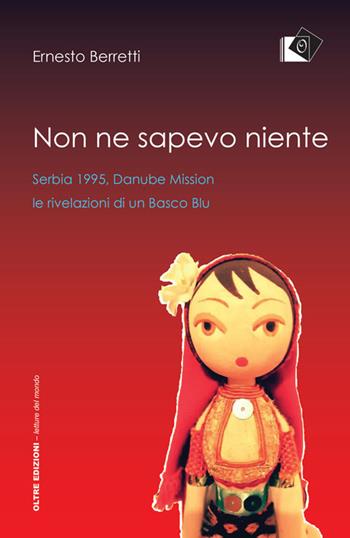 Non ne sapevo niente. Serbia 1995, Danube Mission le rivelazioni di un Basco Blu - Ernesto Berretti - Libro Oltre Edizioni 2018, Letture del mondo | Libraccio.it