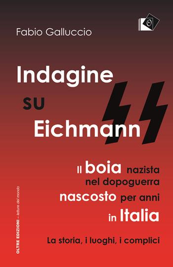 Indagine su Eichmann. Il boia nazista, nel dopoguerra, nascosto per anni in Italia. La storia, i luoghi, i complici - Fabio Galluccio - Libro Oltre Edizioni 2018, Letture del mondo | Libraccio.it