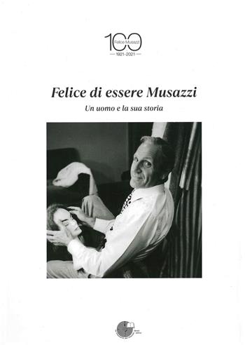 Felice di essere Musazzi. Un uomo e la sua storia  - Libro La Memoria del Mondo 2021, Comitato per il Centenario di Felice Musazzi | Libraccio.it