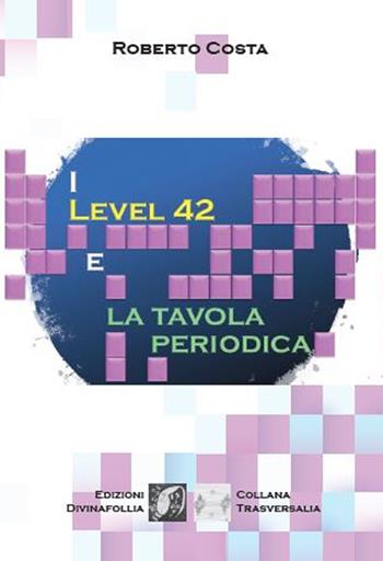 I Level 42 e la tavola periodica - Roberto Costa - Libro Edizioni DivinaFollia 2021, Trasversalia | Libraccio.it