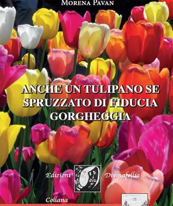 Anche un tulipano se spruzzato di fiducia gorgheggia - Morena Pavan - Libro Edizioni DivinaFollia 2017, Trasversalia | Libraccio.it