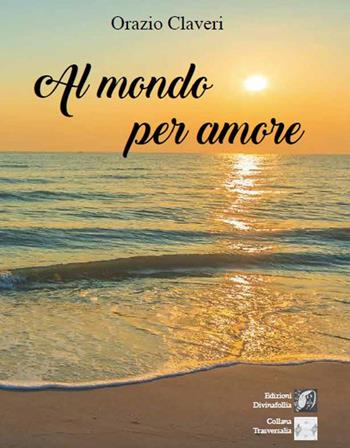 Al mondo per amore - Orazio Claveri - Libro Edizioni DivinaFollia 2020, Trasversalia | Libraccio.it
