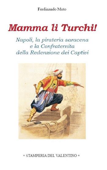 Mamma li Turchi! Napoli, la pirateria saracena e la Confraternita della Redenzione dei Captivi - Ferdinando Muto - Libro Stamperia del Valentino 2020, Sotto il cappello | Libraccio.it