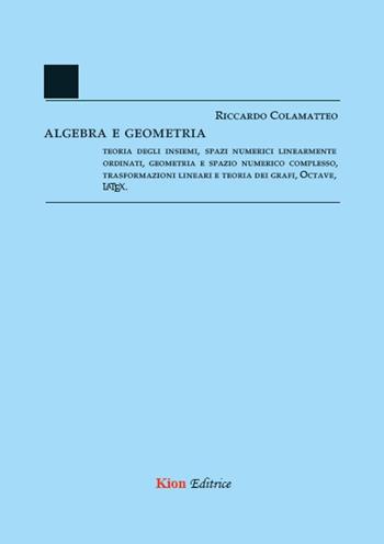Algebra e Geometria. Teoria degli insiemi, spazi numerici linearmente ordinati, geometria e spazio numerico complesso, trasformazioni lineari e teoria dei grafi, Octave, LaTeX - Riccardo Colamatteo - Libro Kion 2018 | Libraccio.it