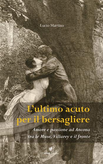 L' ultimo acuto per il bersagliere. Amore e passione ad Ancona tra le Muse, Villarey e il fronte - Lucio Martino - Libro Eidon Edizioni 2019, Fidia | Libraccio.it