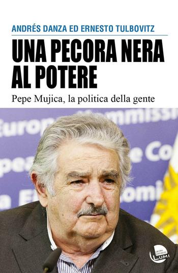 Una pecora nera al potere. Pepe Mujica, la politica della gente - Andrés Danza, Ernesto Tulbovitz - Libro Gruppo Editoriale Lumi 2016 | Libraccio.it