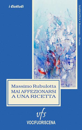Mai affezionarsi a una ricetta - Massimo Rubulotta - Libro Vocifuoriscena 2017, I ciottoli | Libraccio.it