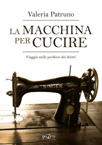 La macchina per cucire. Viaggio nelle periferie dei diritti - Valeria Patruno - Libro Giazira Scritture 2017 | Libraccio.it
