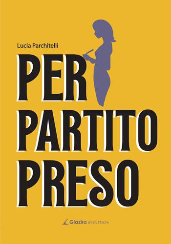 Per Partito Preso - Lucia Parchitelli - Libro Giazira Scritture 2025 | Libraccio.it