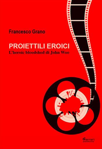 Proiettili eroici. L'heroic bloodshed di John Woo - Francesco Grano - Libro Ferrari Editore 2017 | Libraccio.it