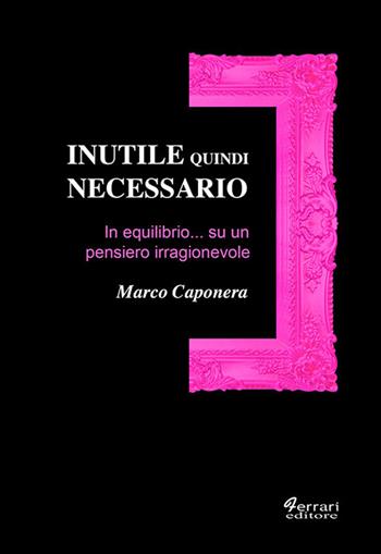 Inutile quindi necessario. In equilibrio su un pensiero irragionevole - Marco Caponera - Libro Ferrari Editore 2017 | Libraccio.it
