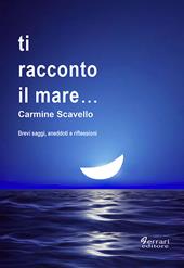 Ti racconto il mare... Brevi saggi, aneddoti, riflessioni