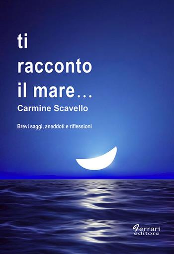Ti racconto il mare... Brevi saggi, aneddoti, riflessioni - Carmine Scavello - Libro Ferrari Editore 2019 | Libraccio.it