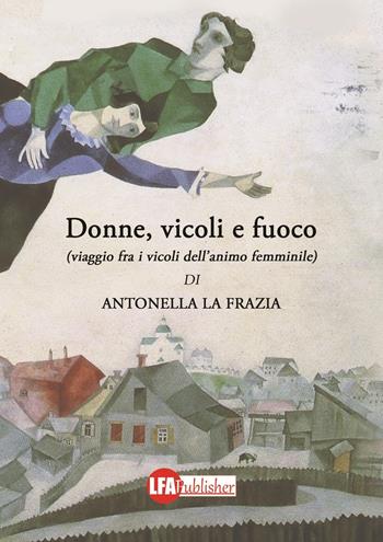 Donne, vicoli e fuoco. (Viaggio fra i vicoli dell'animo femminile) - Antonella La Frazia - Libro LFA Publisher 2016 | Libraccio.it