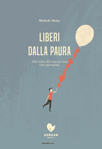 Liberi dalla paura. Alla radice del male per una vera guarigione - Michele Moiso - Libro Dorean Edizioni 2016 | Libraccio.it