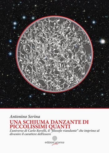 Una schiuma danzante di piccolissimi quanti. L'universo di Carlo Rovelli, il «filosofo viandante» che imprime al divenire il carattere dell'essere - Antonino Serina - Libro Arianna 2019, Zabbara-Novecento | Libraccio.it