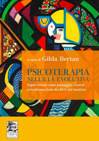 Psicoterapia nell’età evolutiva. Supervisione come passaggio, ricerca e trasformazione dei ferri del mestiere - Gilda Bertan - Libro ARPA Edizione 2023 | Libraccio.it