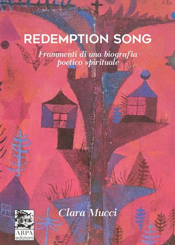 Redemption song. Frammenti di una biografia poetico spirituale - Clara Mucci - Libro ARPA Edizione 2021 | Libraccio.it