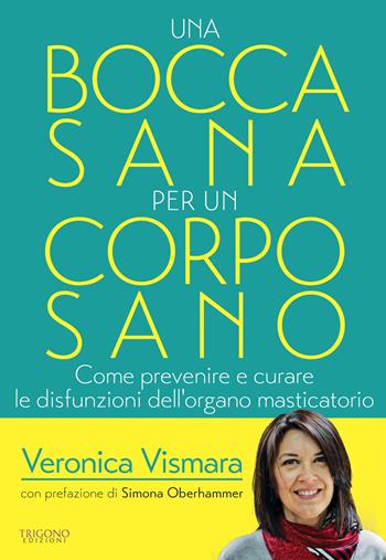 Una bocca sana per un corpo sano. Come prevenire e curare le disfunzioni dell'organo amsticatorio - Veronica Vismara - Libro Trigono Edizioni 2019 | Libraccio.it