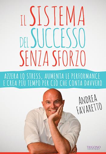 Il sistema del successo senza sforzo. Azzera lo stress, aumenta le performance e crea più tempo per ciò che conta davvero - Andrea Favaretto - Libro Trigono Edizioni 2018 | Libraccio.it