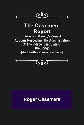 The Casement Report; from His Majesty's Consul at Boma Respecting the Administration of the Independent State of the Congo [and Further Correspondence] - Roger Casement - Libro Alpha Edition | Libraccio.it