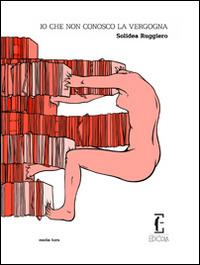Io che non conosco la vergogna - Solidea Ruggiero - Libro Edicola Edizioni 2013, Media Hora | Libraccio.it