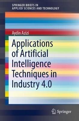Applications of Artificial Intelligence Techniques in Industry 4.0 - Aydin Azizi - Libro Springer Verlag, Singapore, SpringerBriefs in Applied Sciences and Technology | Libraccio.it