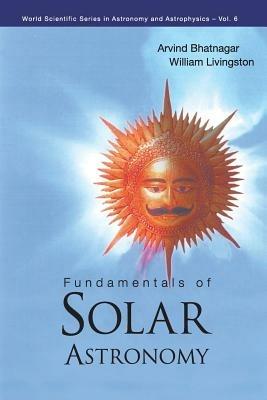 Fundamentals Of Solar Astronomy - Arvind Bhatnagar, William Livingston - Libro World Scientific Publishing Co Pte Ltd, World Scientific Series In Astronomy And Astrophysics | Libraccio.it