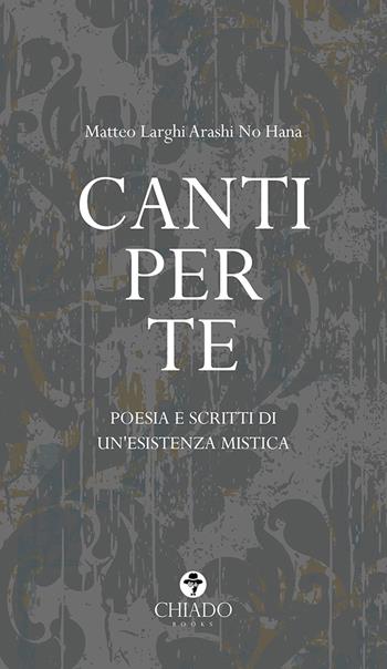 Canti per te. Poesie e scritti di un'esistenza mistica - Matteo Larghi Arashi No Hana - Libro Chiado Books Italia 2021, Limoni | Libraccio.it