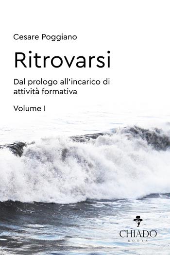 Ritrovarsi. Dal prologo all'incarico di attività formativa. Vol. 1 - Cesare Poggiano - Libro Chiado Books Italia 2019, Viaggi nella finzione | Libraccio.it