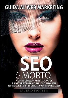 Il Seo è morto. Guida al web marketing. Come sopravvivere a Google e portare tarffico sul tuo sito web - Valerio Fioretti - Libro Autopubblicato 2015 | Libraccio.it