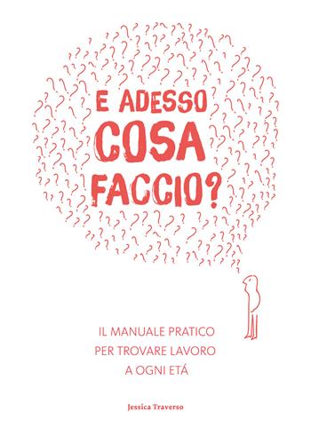 E adesso cosa faccio? Il manuale pratico per trovare lavoro ad ogni età - Jessica Traverso - Libro Autopubblicato 2017 | Libraccio.it