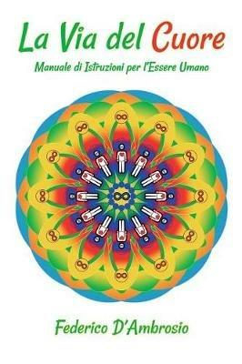 La via del cuore. Manuale di istruzioni per l'essere umano - Federico D'Ambrosio - Libro Autopubblicato 2017 | Libraccio.it