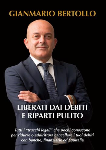 Liberati dai debiti e riparti pulito. Tutti i «trucchi legali» che pochi conoscono per ridurre o addirittura cancellare i tuoi debiti con banche, finanziarie ed Equitalia - Gianmario Bertollo - Libro Autopubblicato 2017 | Libraccio.it