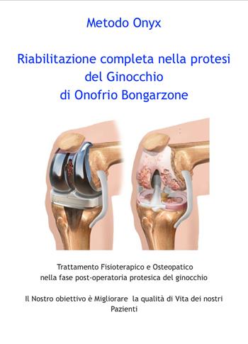 Riabilitazione completa nella protesi del ginocchio. Trattamento fisioterapico e osteopatico nella fase post-operatoria protesica del ginocchio - Onofrio Bongarzone - Libro Autopubblicato 2018 | Libraccio.it