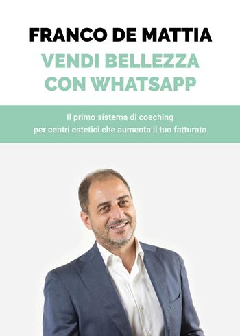 Vendi bellezza con WhatsApp. Il primo sistema di coaching per centri estetici che aumenta il tuo fatturato - Franco De Mattia - Libro Autopubblicato 2018 | Libraccio.it