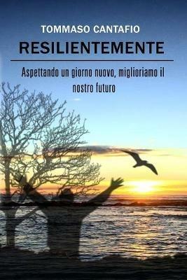 Resilientemente. Aspettando un giorno nuovo, miglioriamo il nostro futuro - Tommaso Cantafio - Libro Autopubblicato 2018 | Libraccio.it