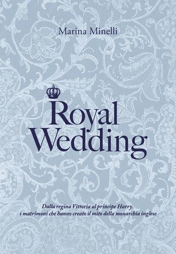 Royal Wedding. Dalla regina Vittoria al principe Harry, i matrimoni che hanno creato il mito della monarchia inglese - Marina Minelli - Libro Autopubblicato 2019 | Libraccio.it