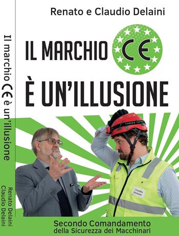 Il marchio CE è un'illusione. Secondo comandamento della sicurezza dei tuoi macchinari. Nuova ediz. - Claudio Delaini, Renato Delaini - Libro Autopubblicato 2019 | Libraccio.it