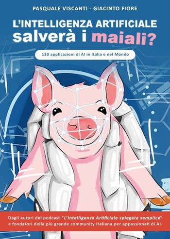 L' intelligenza artificiale salverà i maiali? 130 applicazioni di AI in Italia e nel mondo - Pasquale Viscanti, Giacinto Fiore - Libro Autopubblicato 2020 | Libraccio.it