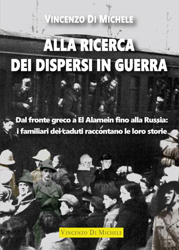 Alla ricerca dei dispersi in guerra. Dal fronte greco a El Alamein fino alla Russia: i familiari dei caduti raccontano le loro storie - Vincenzo Di Michele - Libro Autopubblicato 2020 | Libraccio.it