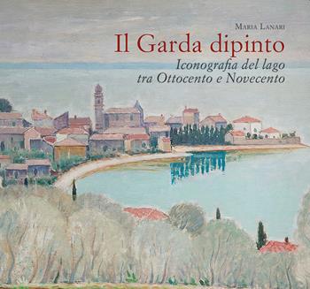 Il Garda dipinto. Iconografia del lago tra Ottocento e Novecento - Maria Lanari - Libro Autopubblicato 2020 | Libraccio.it