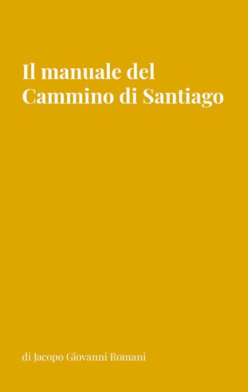 Il manuale del Cammino di Santiago. La guida per organizzare e conoscere i principali cammini di Santiago de Compostela - Jacopo Giovanni Romani - Libro Autopubblicato 2021 | Libraccio.it