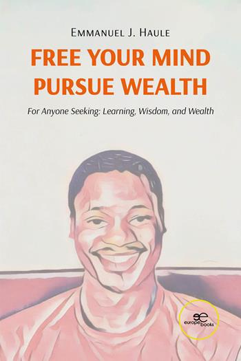 Free your mind, pursue wealth. For anyone seeking: learning, wisdom, and wealth - Emmanuel Haule - Libro Europa Edizioni 2024, Make worlds | Libraccio.it