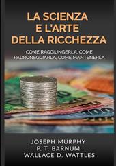 La scienza e l'arte della ricchezza. Come raggiungerla, come padroneggiarla, come mantenerla